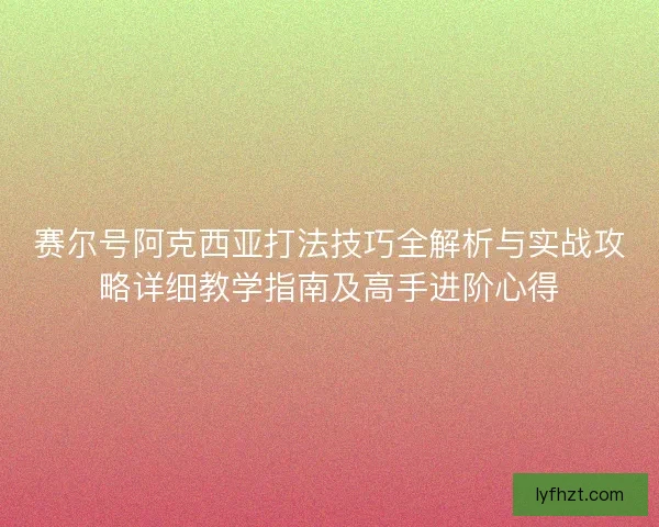 赛尔号阿克西亚打法技巧全解析与实战攻略详细教学指南及高手进阶心得